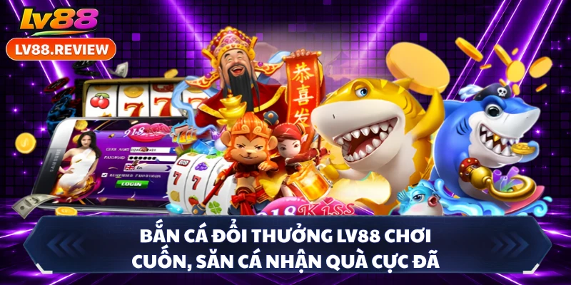 Bắn Cá Đổi Thưởng LV88 Chơi Cuốn, Săn Cá Nhận Quà Cực Đã