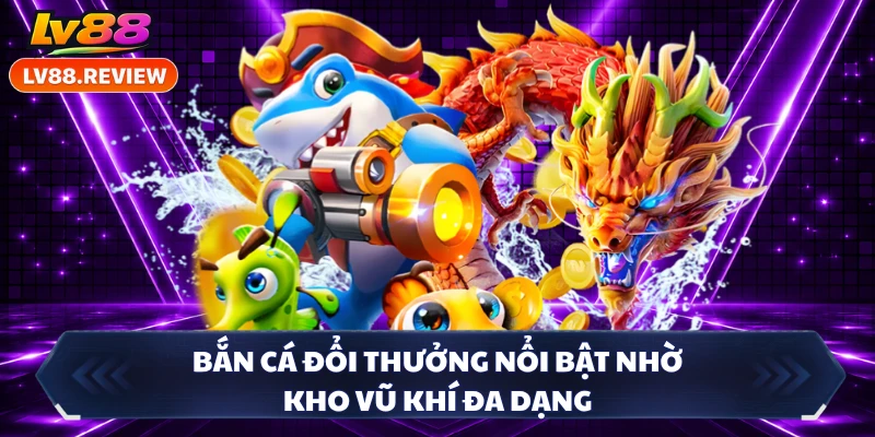 Bắn cá đổi thưởng nổi bật nhờ kho vũ khí đa dạng