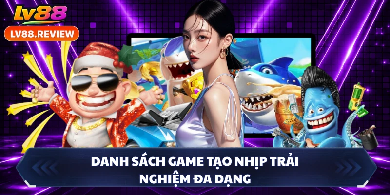 Danh sách game tạo nhịp trải nghiệm đa dạng 
