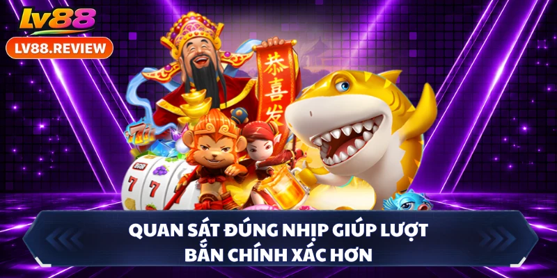 Quan sát đúng nhịp giúp lượt bắn chính xác hơn